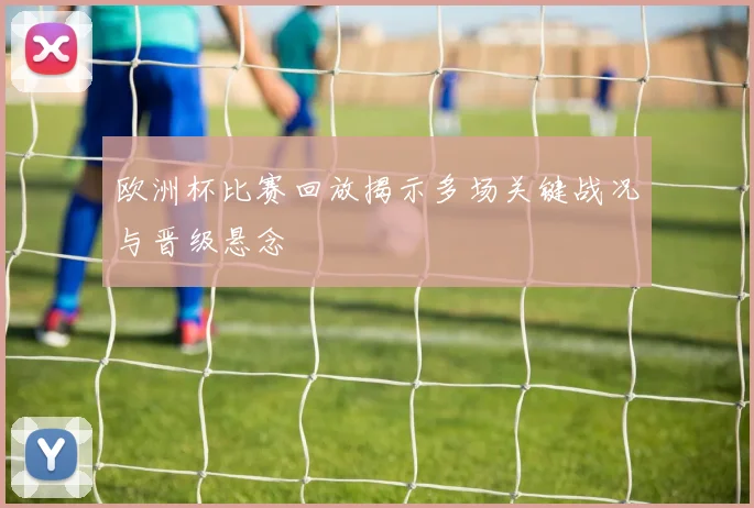 欧洲杯比赛回放揭示多场关键战况与晋级悬念