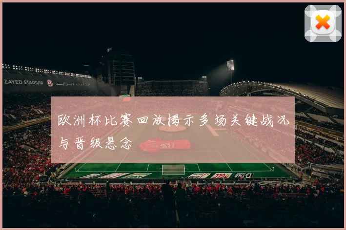 欧洲杯比赛回放揭示多场关键战况与晋级悬念