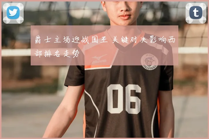 爵士主场迎战国王 关键对决影响西部排名走势