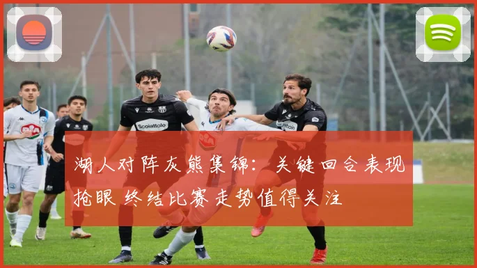 湖人对阵灰熊集锦：关键回合表现抢眼 终结比赛走势值得关注