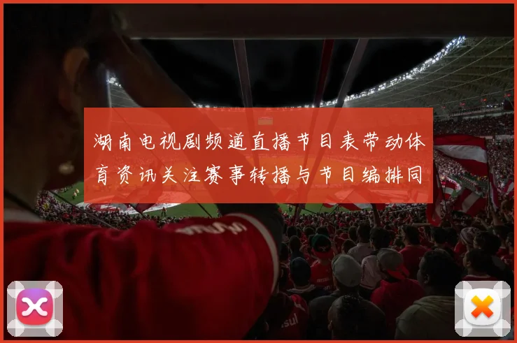 湖南电视剧频道直播节目表带动体育资讯关注赛事转播与节目编排同步更新