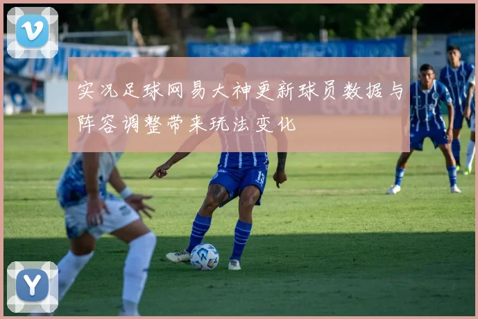 实况足球网易大神更新球员数据与阵容调整带来玩法变化