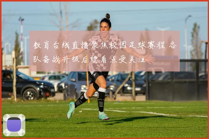 教育台线直播聚焦校园足球赛程 各队备战升级后续看点受关注