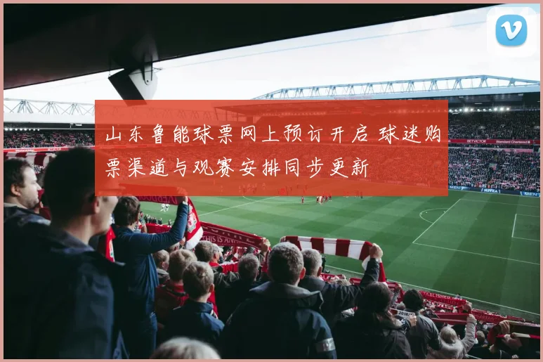 山东鲁能球票网上预订开启 球迷购票渠道与观赛安排同步更新