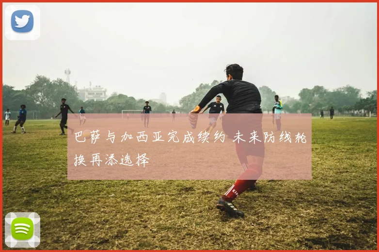 巴萨与加西亚完成续约 未来防线轮换再添选择