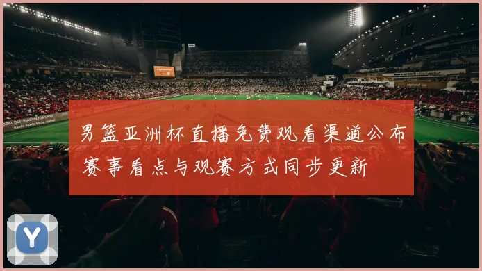 男篮亚洲杯直播免费观看渠道公布 赛事看点与观赛方式同步更新