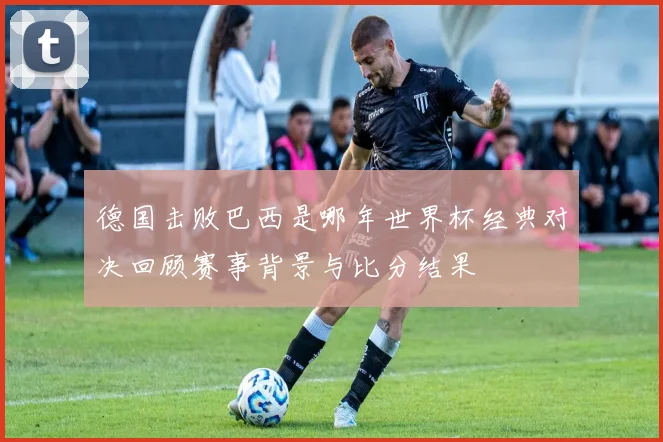 德国击败巴西是哪年世界杯经典对决回顾赛事背景与比分结果
