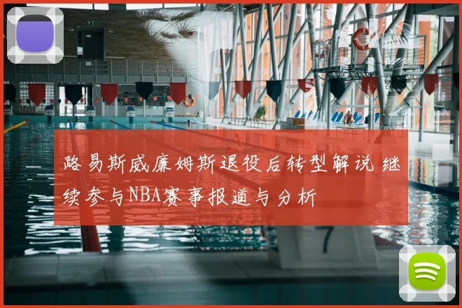 路易斯威廉姆斯退役后转型解说 继续参与NBA赛事报道与分析