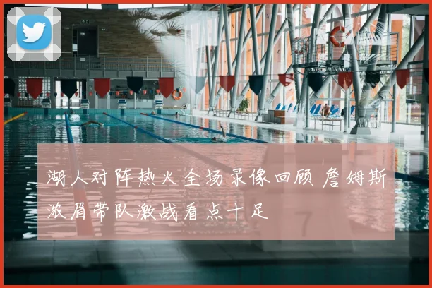 湖人对阵热火全场录像回顾 詹姆斯浓眉带队激战看点十足