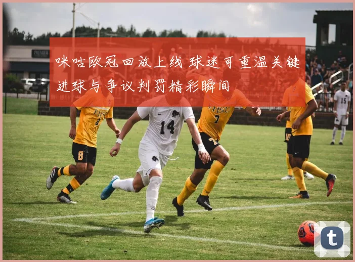 咪咕欧冠回放上线 球迷可重温关键进球与争议判罚精彩瞬间