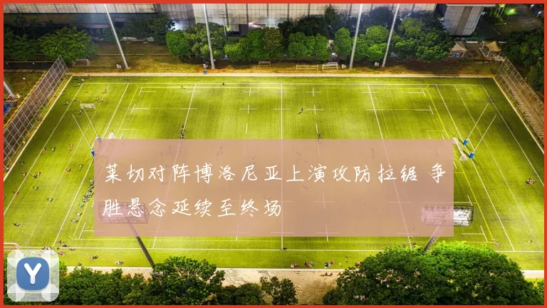 莱切对阵博洛尼亚上演攻防拉锯 争胜悬念延续至终场
