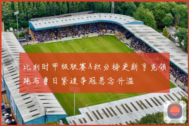 比利时甲级联赛A积分榜更新亨克领跑布鲁日紧追争冠悬念升温