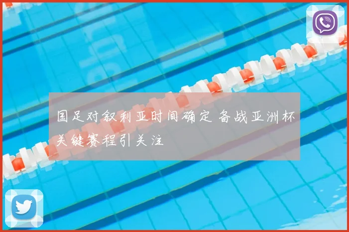 国足对叙利亚时间确定 备战亚洲杯关键赛程引关注