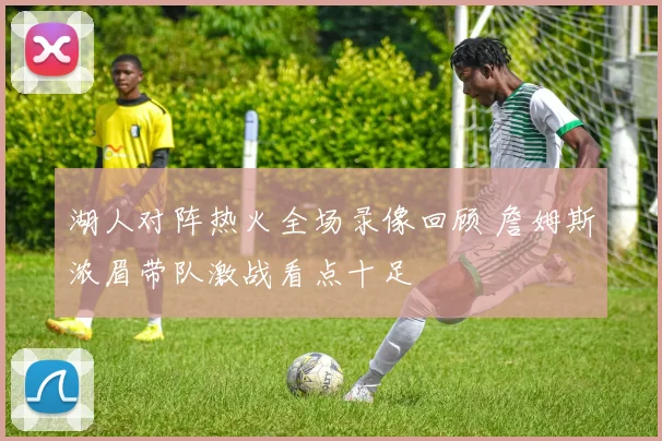 湖人对阵热火全场录像回顾 詹姆斯浓眉带队激战看点十足