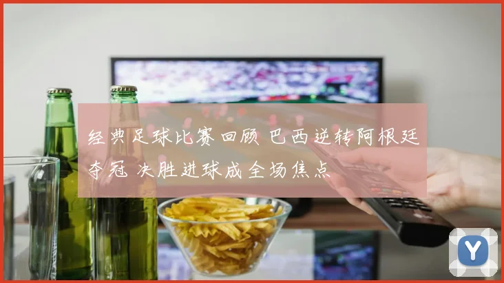 经典足球比赛回顾 巴西逆转阿根廷夺冠 决胜进球成全场焦点