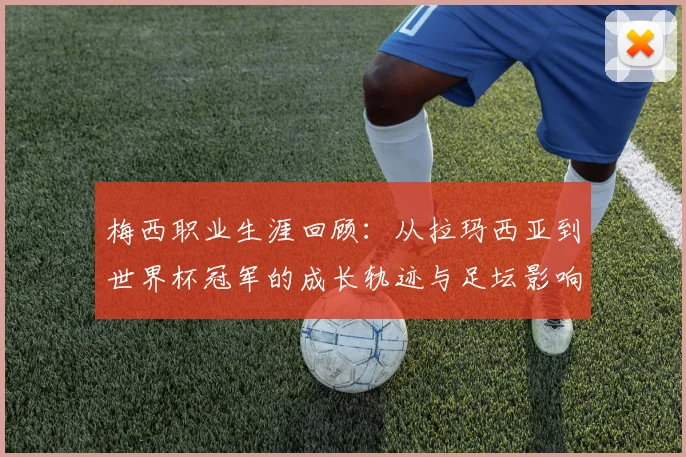 梅西职业生涯回顾:从拉玛西亚到世界杯冠军的成长轨迹与足坛影响