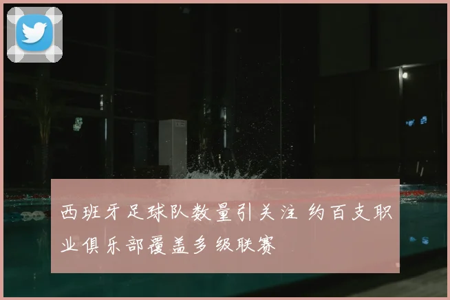 西班牙足球队数量引关注 约百支职业俱乐部覆盖多级联赛