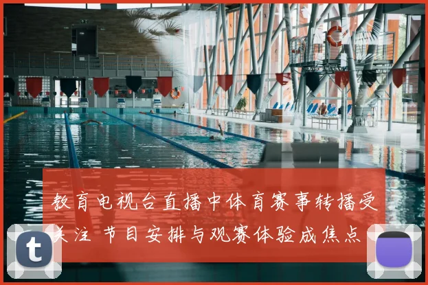 教育电视台直播中体育赛事转播受关注 节目安排与观赛体验成焦点