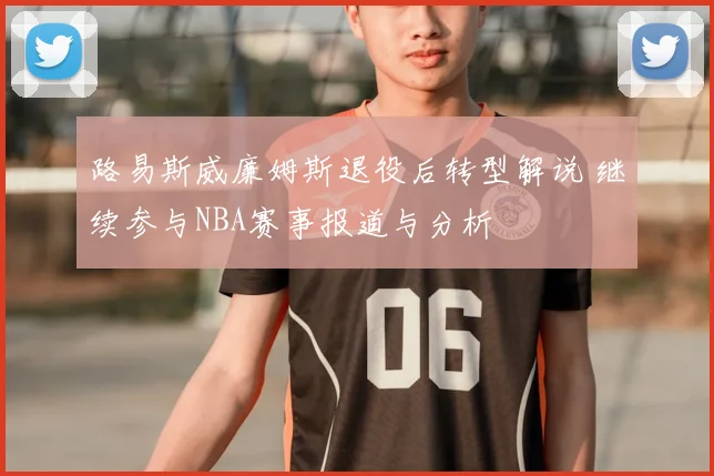 路易斯威廉姆斯退役后转型解说 继续参与NBA赛事报道与分析
