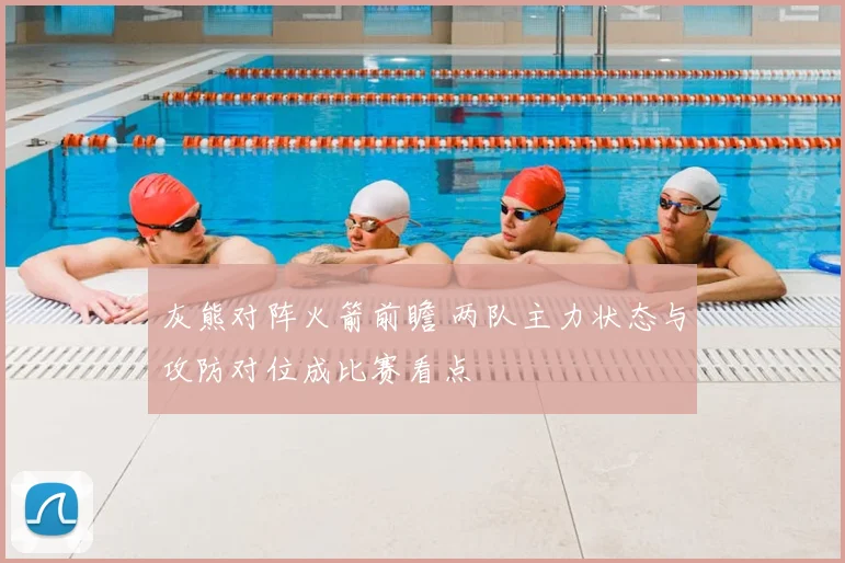 灰熊对阵火箭前瞻 两队主力状态与攻防对位成比赛看点