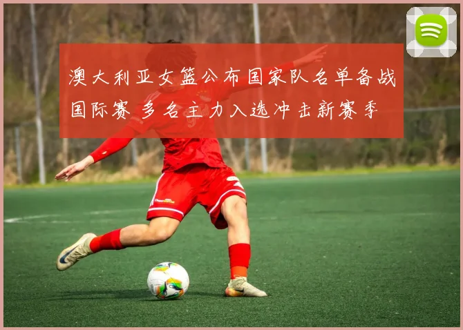 澳大利亚女篮公布国家队名单备战国际赛 多名主力入选冲击新赛季