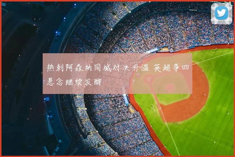 热刺阿森纳同城对决升温 英超争四悬念继续发酵
