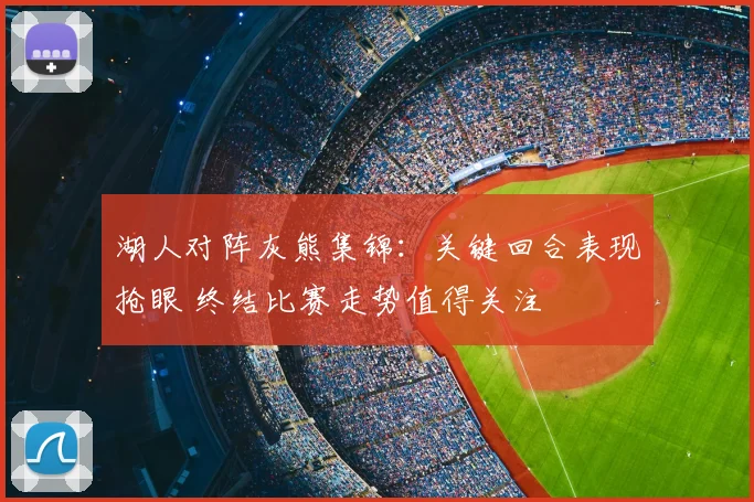 湖人对阵灰熊集锦：关键回合表现抢眼 终结比赛走势值得关注