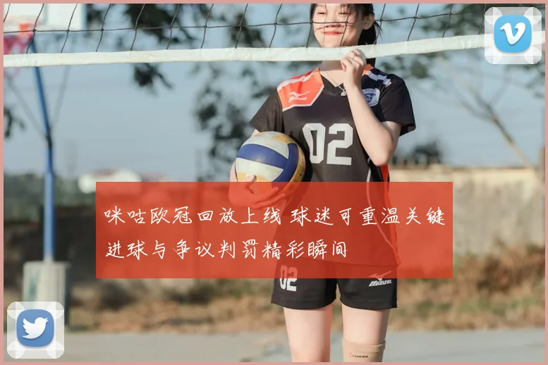 咪咕欧冠回放上线 球迷可重温关键进球与争议判罚精彩瞬间