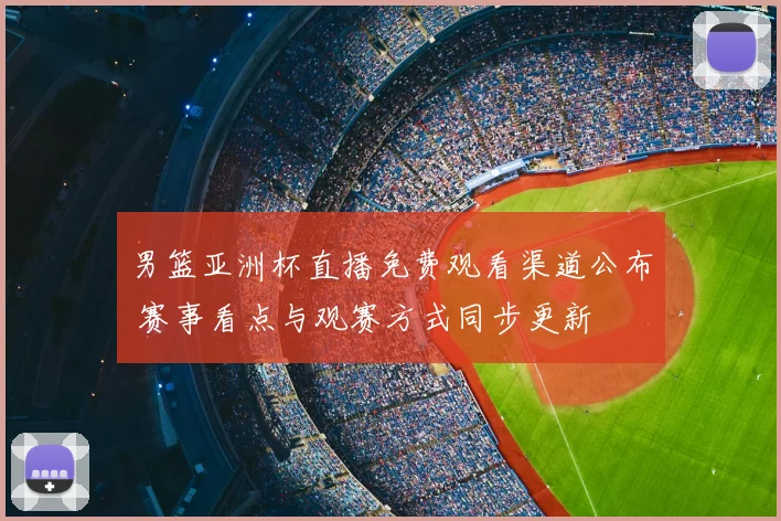 男篮亚洲杯直播免费观看渠道公布 赛事看点与观赛方式同步更新