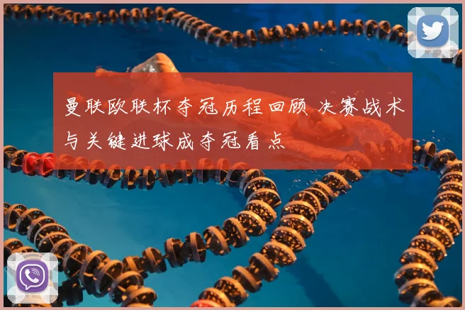 曼联欧联杯夺冠历程回顾 决赛战术与关键进球成夺冠看点