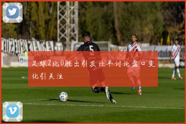 足球2比0胜出引发让平讨论盘口变化引关注