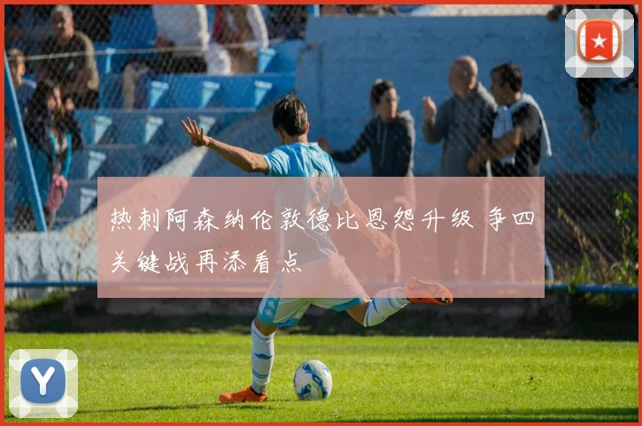 热刺阿森纳伦敦德比恩怨升级 争四关键战再添看点