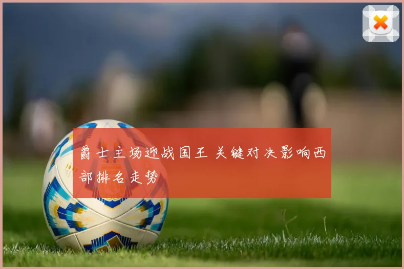 爵士主场迎战国王 关键对决影响西部排名走势