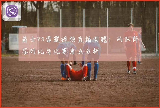 爵士vs雷霆视频直播前瞻：两队阵容对比与比赛看点分析