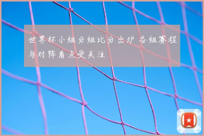 世界杯小组分组比分出炉 各组赛程与对阵看点受关注