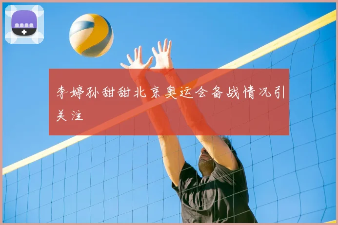 李婷孙甜甜北京奥运会备战情况引关注