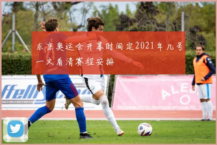 东京奥运会开幕时间定2021年几号一文看清赛程安排