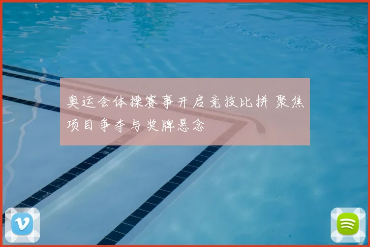 奥运会体操赛事开启竞技比拼 聚焦项目争夺与奖牌悬念