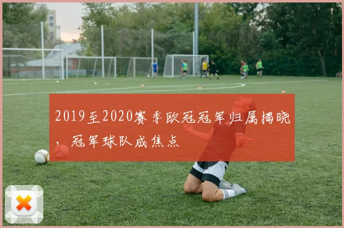 2019至2020赛季欧冠冠军归属揭晓，冠军球队成焦点
