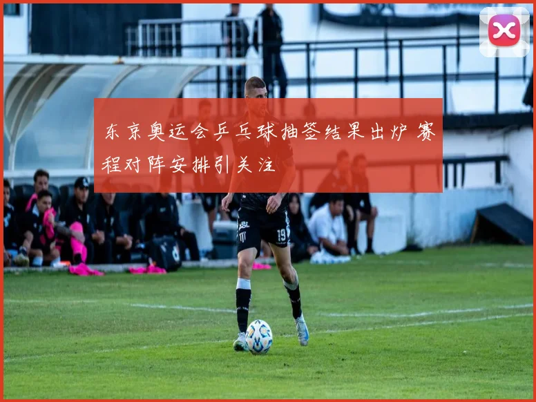 东京奥运会乒乓球抽签结果出炉 赛程对阵安排引关注