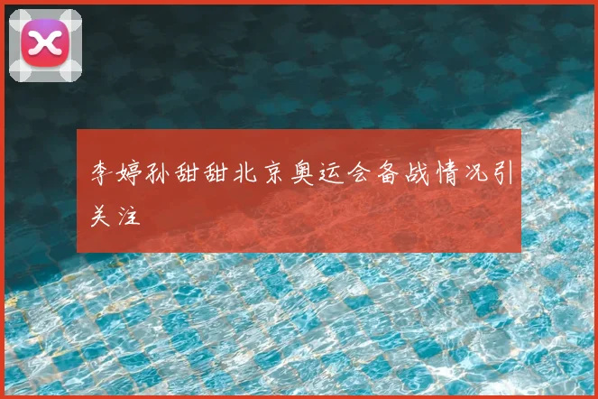 李婷孙甜甜北京奥运会备战情况引关注