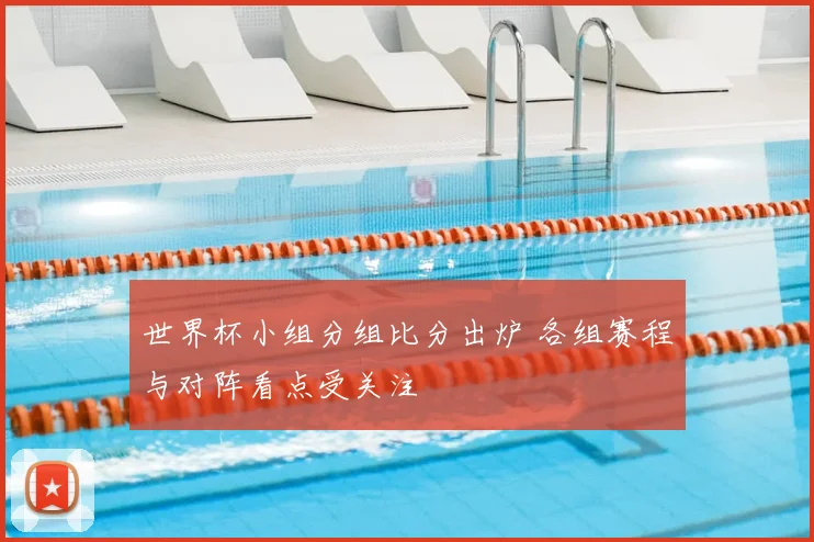 世界杯小组分组比分出炉 各组赛程与对阵看点受关注