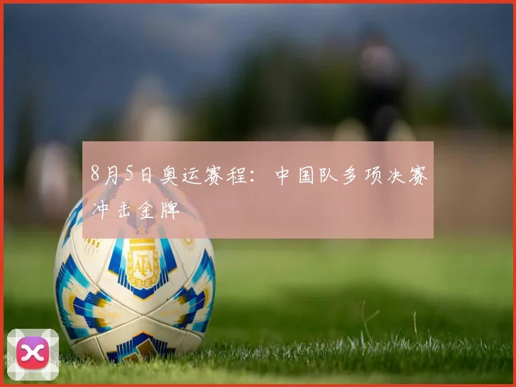 8月5日奥运赛程:中国队多项决赛冲击金牌