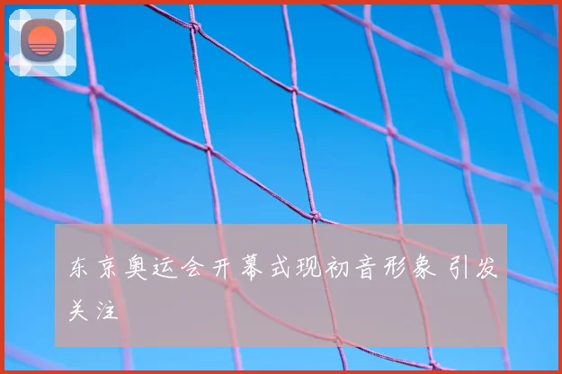 东京奥运会开幕式现初音形象 引发关注