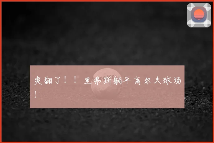 爽翻了!!里弗斯躺平高尔夫球场!