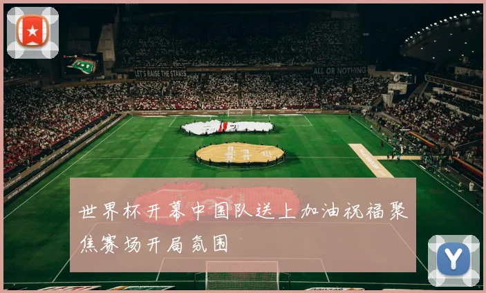 世界杯开幕中国队送上加油祝福聚焦赛场开局氛围
