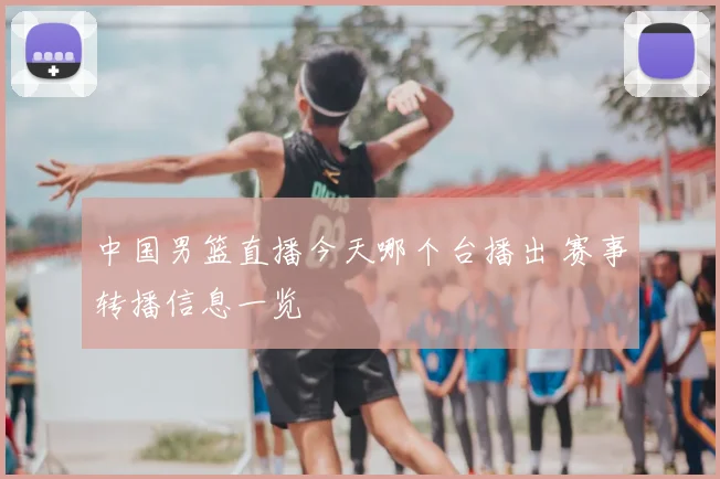 中国男篮直播今天哪个台播出 赛事转播信息一览