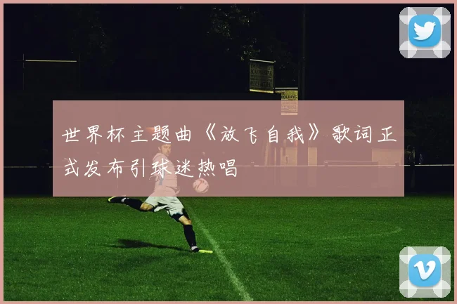世界杯主题曲《放飞自我》歌词正式发布引球迷热唱