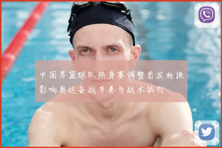 中国男篮球队热身赛调整首发轮换影响奥运备战节奏与战术执行