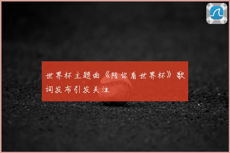 世界杯主题曲《陪你看世界杯》歌词发布引发关注